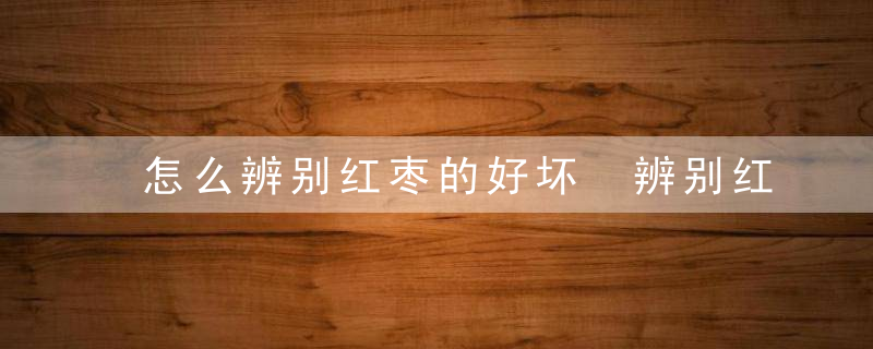怎么辨别红枣的好坏 辨别红枣的好坏的方法